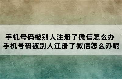 手机号码被别人注册了微信怎么办 手机号码被别人注册了微信怎么办呢